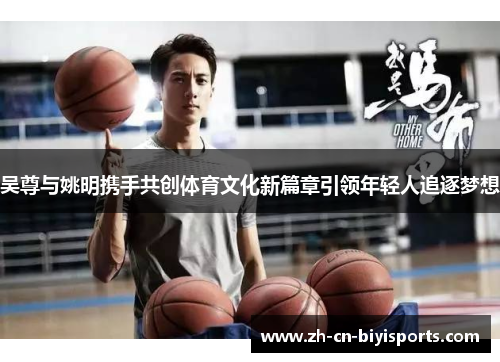 吴尊与姚明携手共创体育文化新篇章引领年轻人追逐梦想