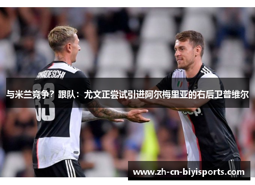 与米兰竞争？跟队：尤文正尝试引进阿尔梅里亚的右后卫普维尔