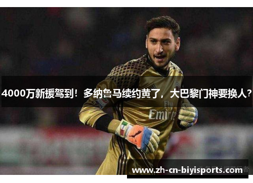 4000万新援驾到！多纳鲁马续约黄了，大巴黎门神要换人？